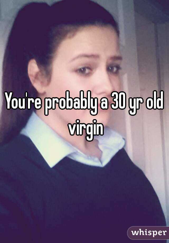 You're probably a 30 yr old virgin