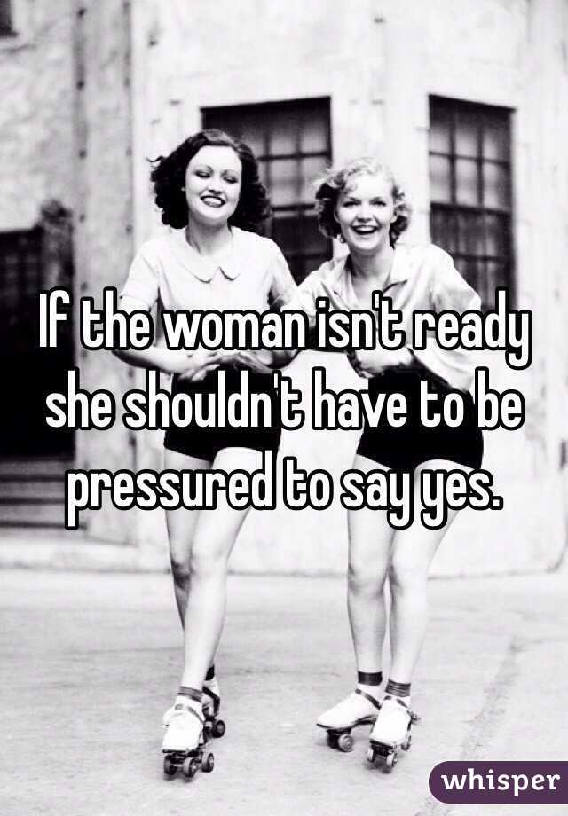 If the woman isn't ready she shouldn't have to be pressured to say yes. 