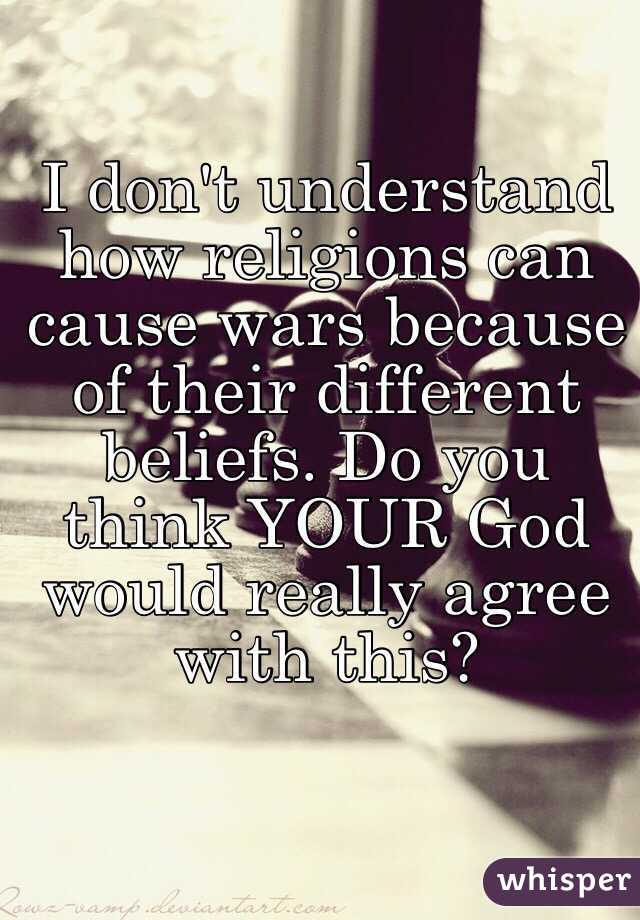 I don't understand how religions can cause wars because of their different beliefs. Do you think YOUR God would really agree with this?