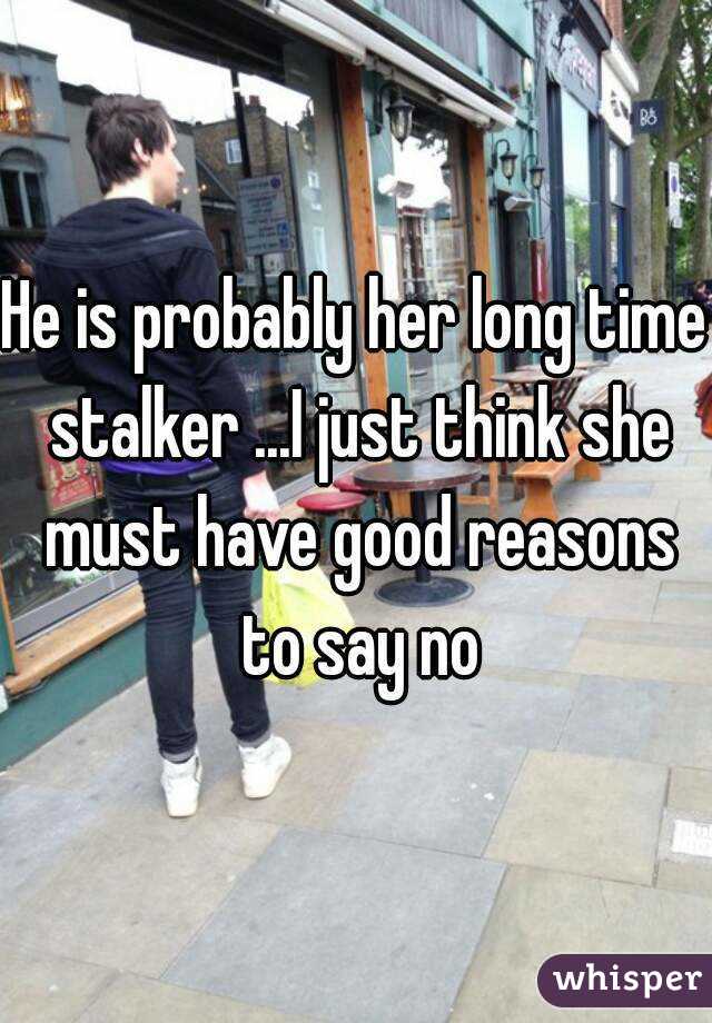 He is probably her long time stalker ...I just think she must have good reasons to say no