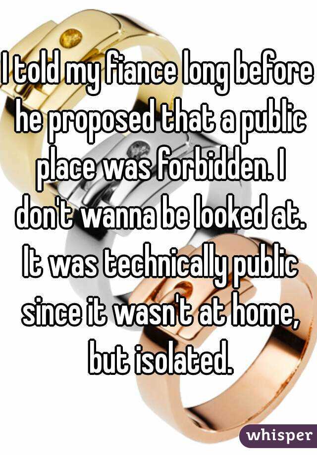 I told my fiance long before he proposed that a public place was forbidden. I don't wanna be looked at. It was technically public since it wasn't at home, but isolated.