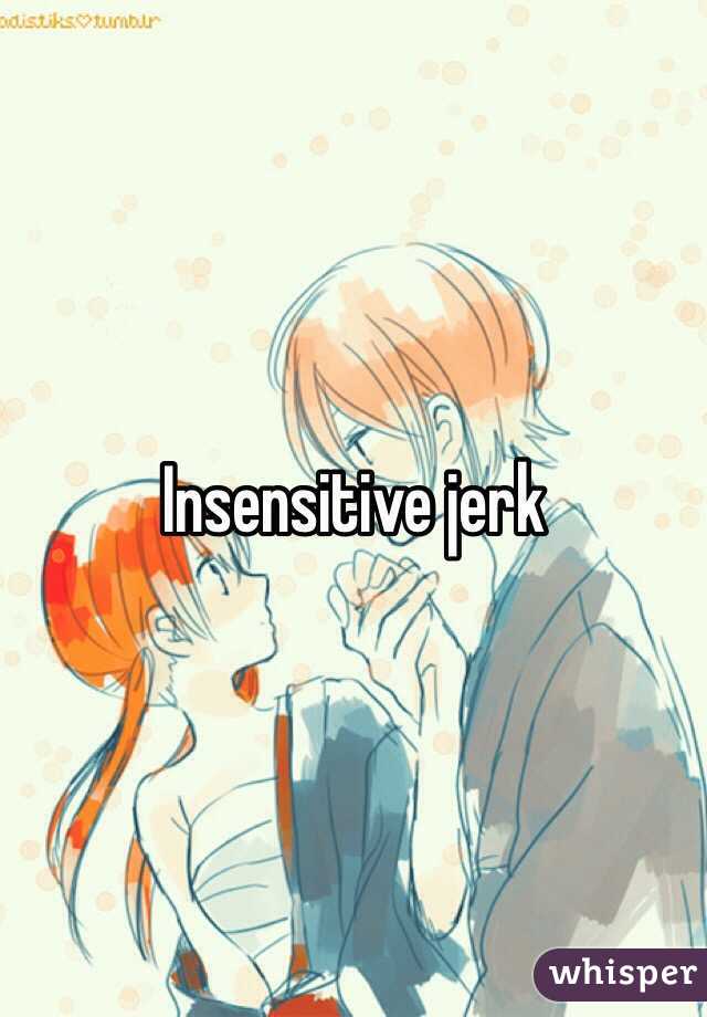 Insensitive jerk