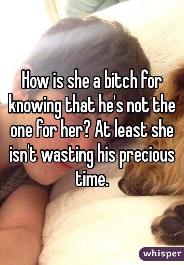 How is she a bitch for knowing that he's not the one for her? At least she isn't wasting his precious time. 