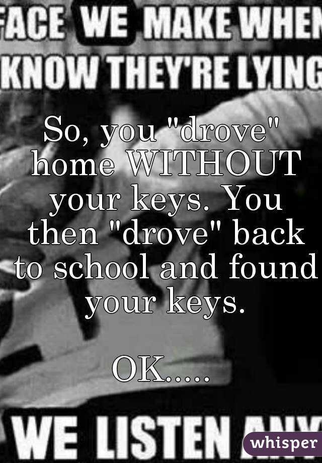 So, you "drove" home WITHOUT your keys. You then "drove" back to school and found your keys.

OK.....