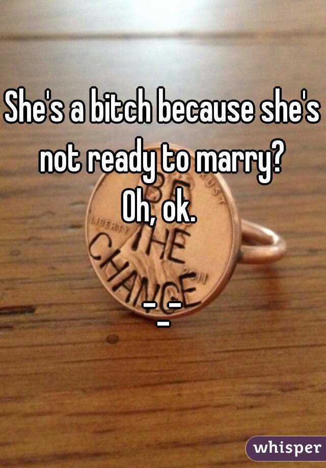 She's a bitch because she's not ready to marry? 
Oh, ok. 

-_-