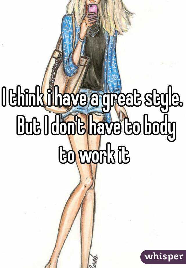 I think i have a great style.  But I don't have to body to work it