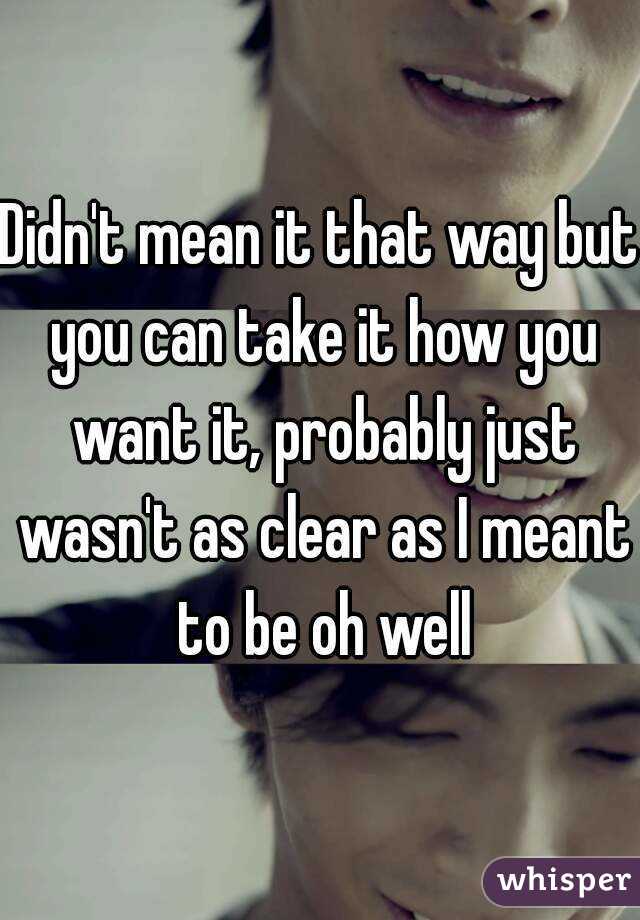 Didn't mean it that way but you can take it how you want it, probably just wasn't as clear as I meant to be oh well