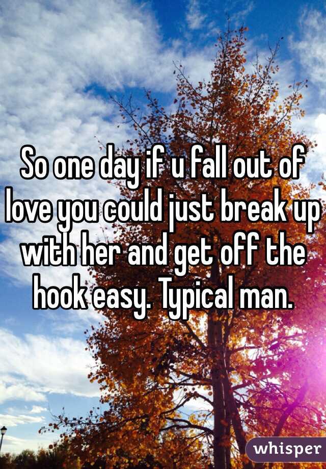 So one day if u fall out of love you could just break up with her and get off the hook easy. Typical man.