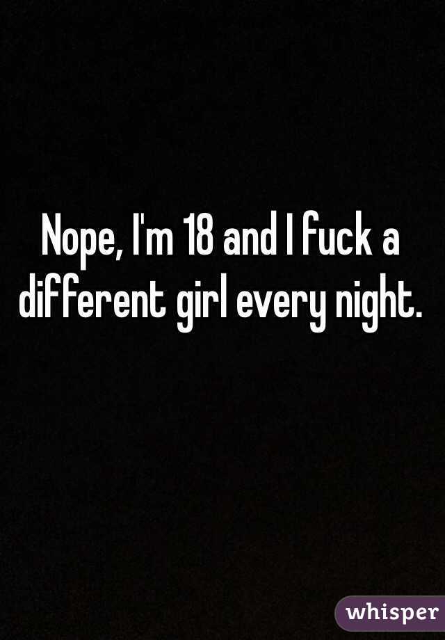 Nope, I'm 18 and I fuck a different girl every night.