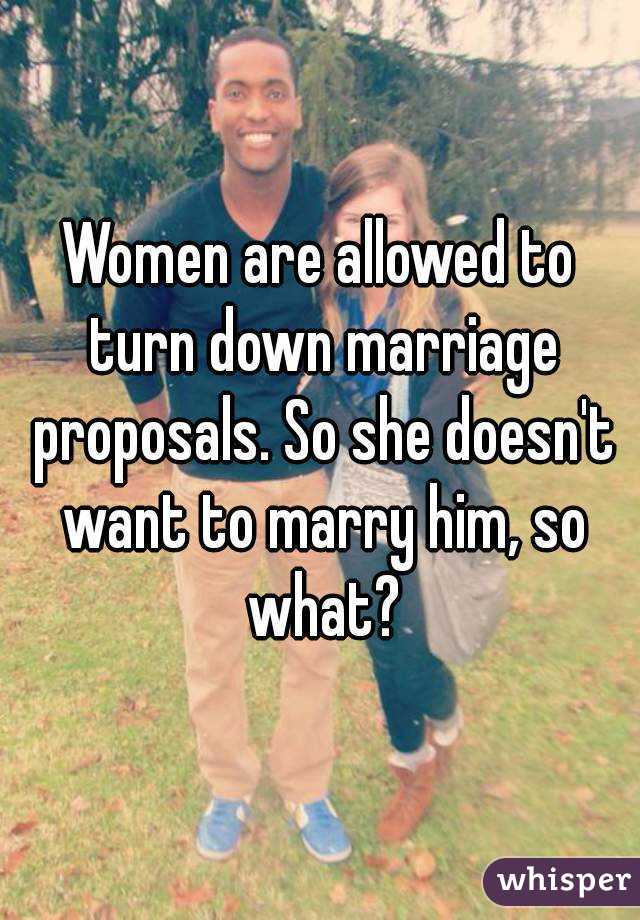 Women are allowed to turn down marriage proposals. So she doesn't want to marry him, so what?