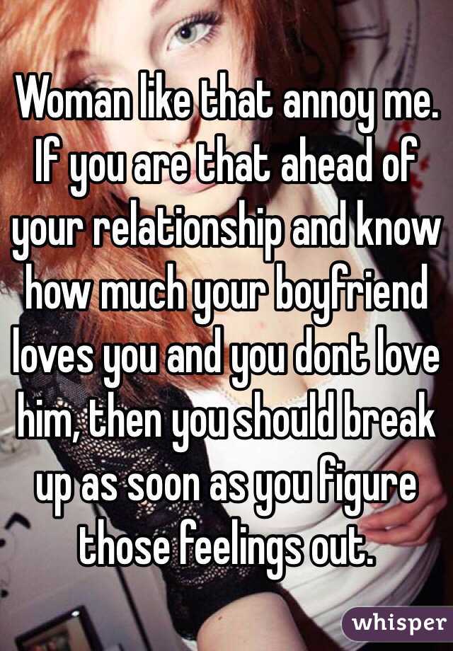 Woman like that annoy me. If you are that ahead of your relationship and know how much your boyfriend loves you and you dont love him, then you should break up as soon as you figure those feelings out. 