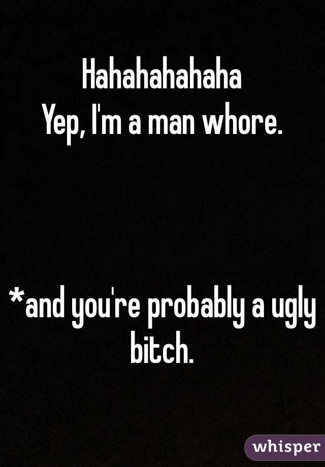 Hahahahahaha 
Yep, I'm a man whore.



*and you're probably a ugly bitch.