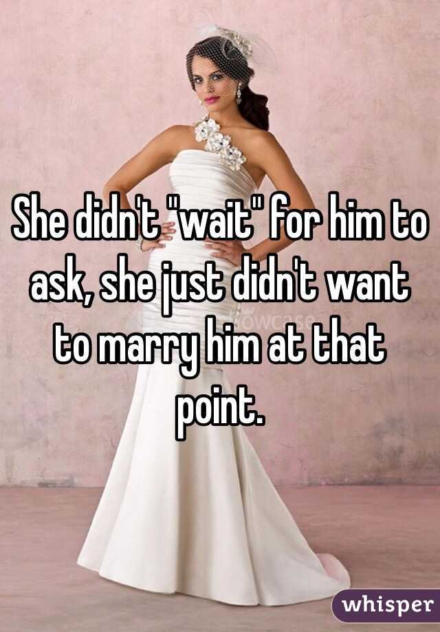 She didn't "wait" for him to ask, she just didn't want to marry him at that point.