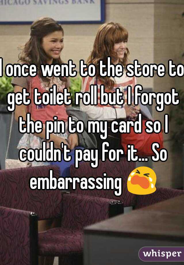 I once went to the store to get toilet roll but I forgot the pin to my card so I couldn't pay for it... So embarrassing 😭