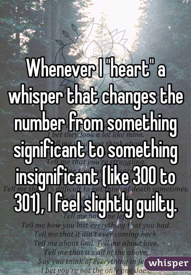 Whenever I "heart" a whisper that changes the number from something significant to something insignificant (like 300 to 301), I feel slightly guilty.