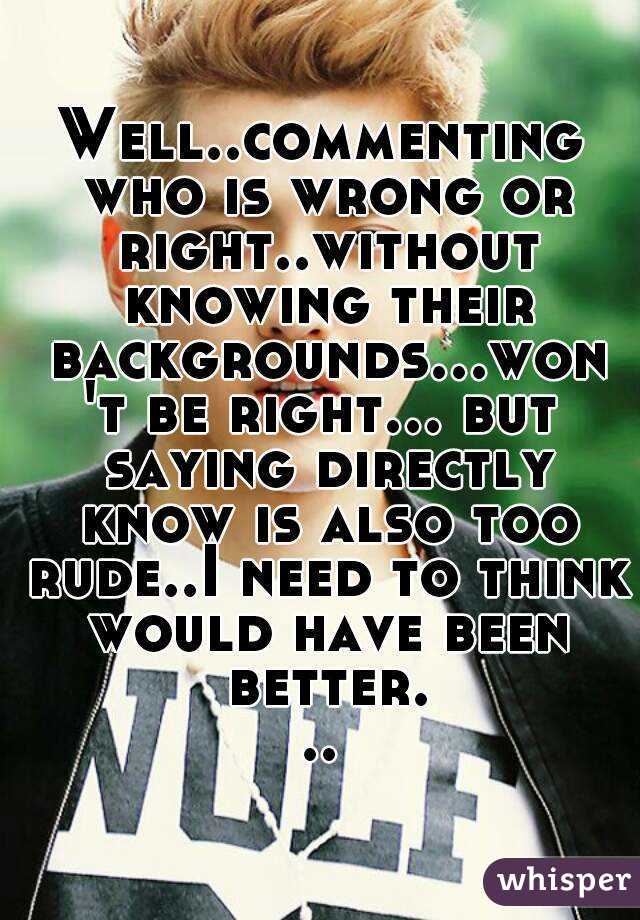 Well..commenting who is wrong or right..without knowing their backgrounds...won't be right... but saying directly know is also too rude..I need to think would have been better...