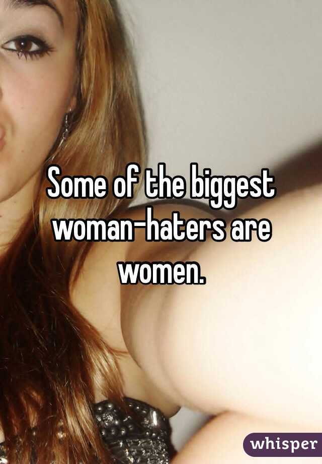 Some of the biggest woman-haters are women. 