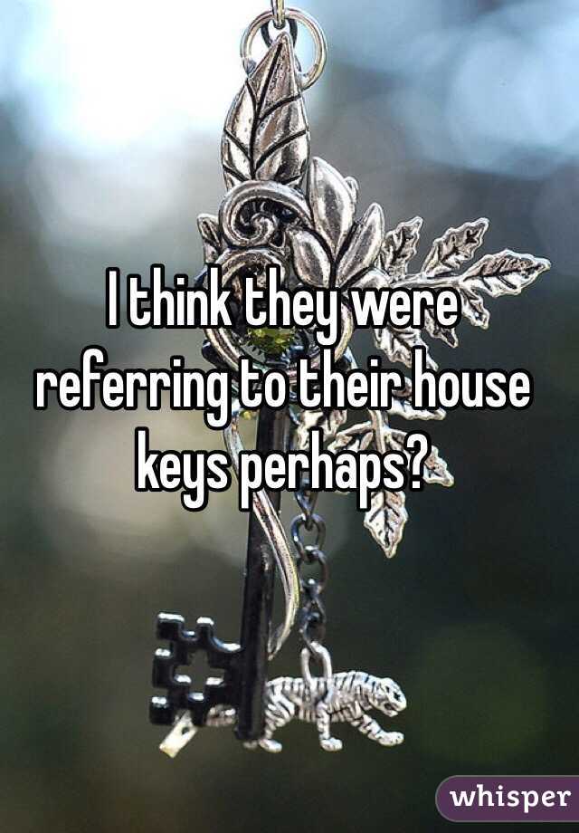I think they were referring to their house keys perhaps?