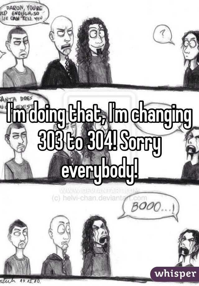 I'm doing that, I'm changing 303 to 304! Sorry everybody!