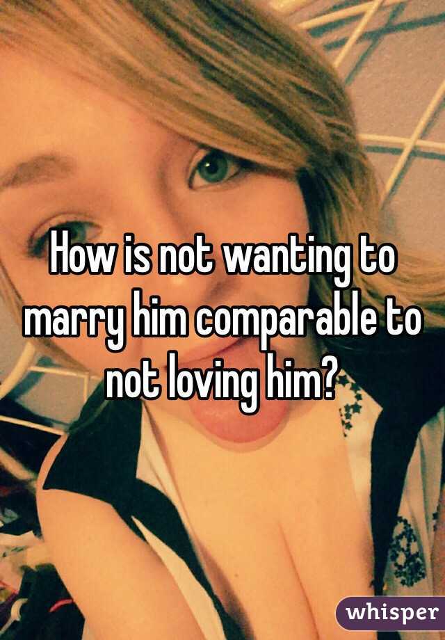 How is not wanting to marry him comparable to not loving him?