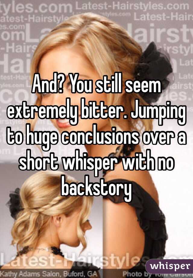 And? You still seem extremely bitter. Jumping to huge conclusions over a short whisper with no backstory 