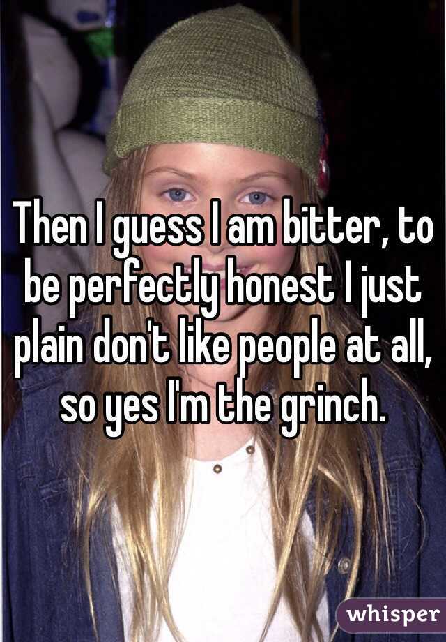 Then I guess I am bitter, to be perfectly honest I just plain don't like people at all, so yes I'm the grinch.