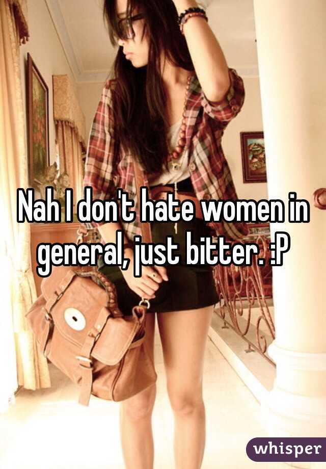 Nah I don't hate women in general, just bitter. :P