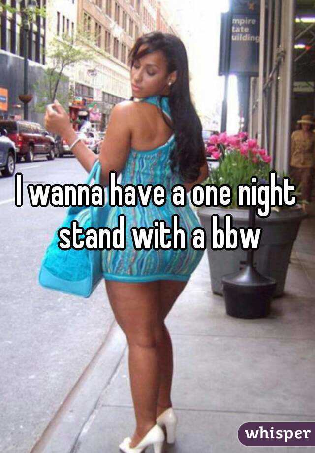 I wanna have a one night stand with a bbw