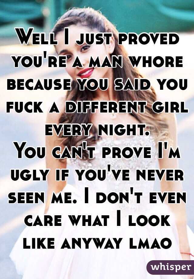 Well I just proved you're a man whore because you said you fuck a different girl every night. 
You can't prove I'm ugly if you've never seen me. I don't even care what I look like anyway lmao