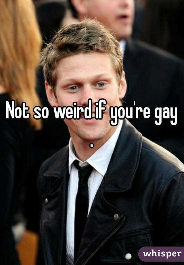 Not so weird if you're gay . 