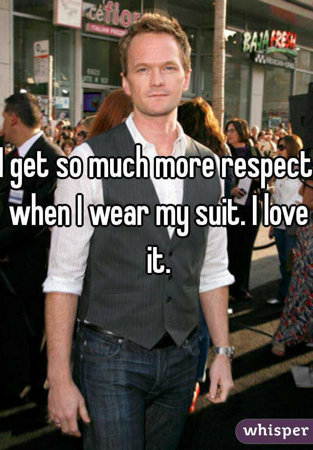 I get so much more respect when I wear my suit. I love it.