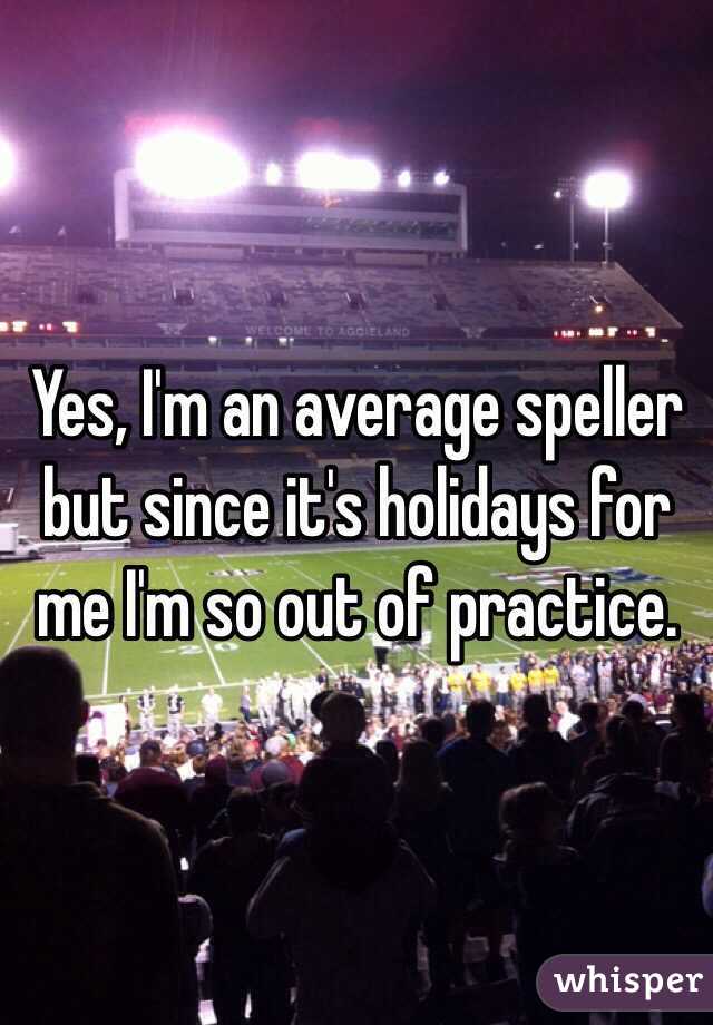 Yes, I'm an average speller but since it's holidays for me I'm so out of practice.