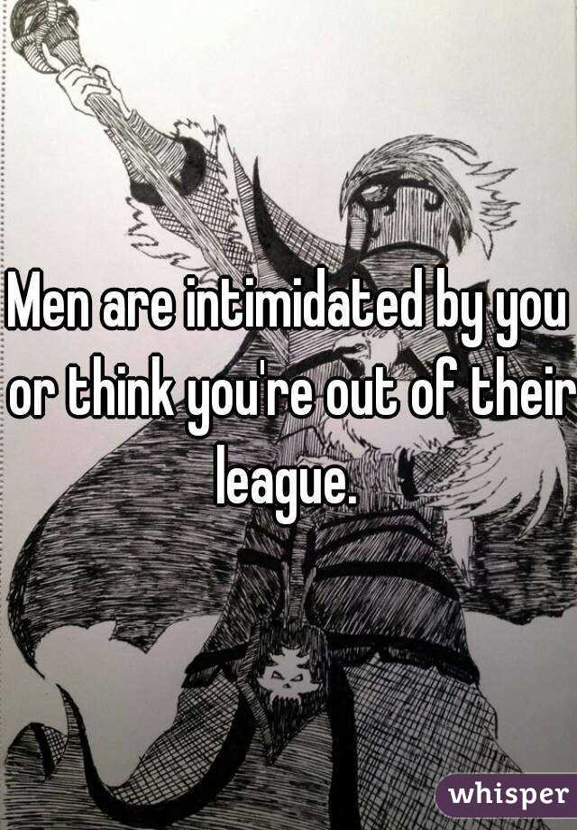 Men are intimidated by you or think you're out of their league. 