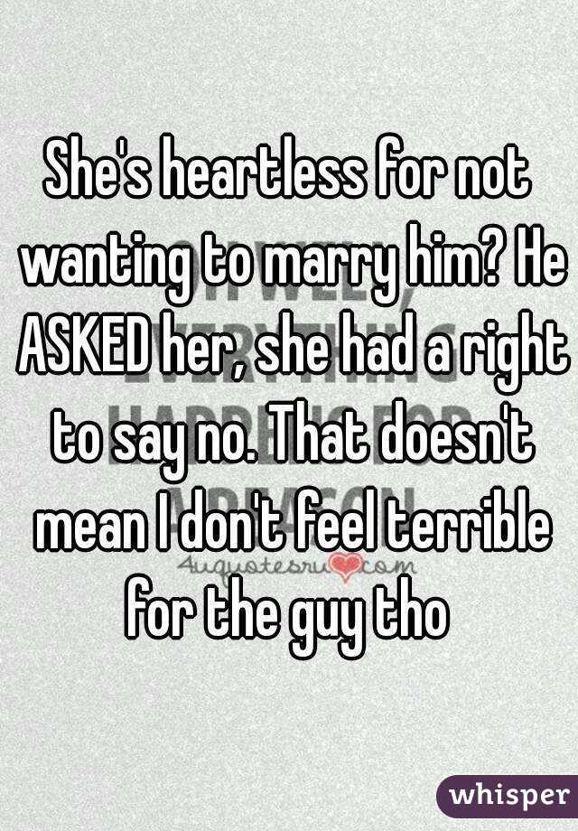 She's heartless for not wanting to marry him? He ASKED her, she had a right to say no. That doesn't mean I don't feel terrible for the guy tho 