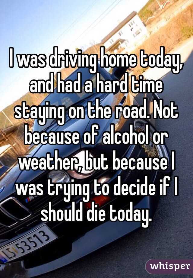 I was driving home today, and had a hard time staying on the road. Not because of alcohol or weather, but because I was trying to decide if I should die today. 