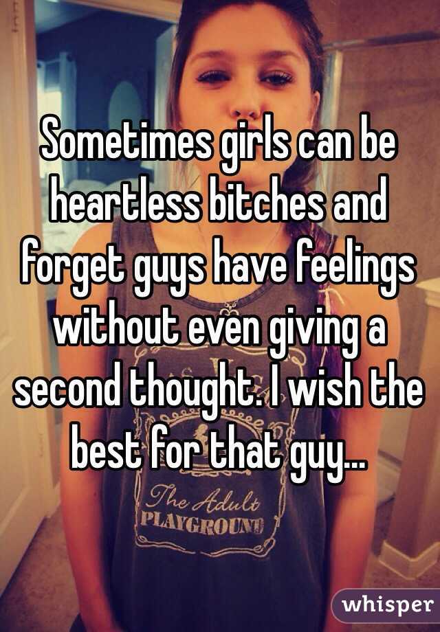 Sometimes girls can be heartless bitches and forget guys have feelings without even giving a second thought. I wish the best for that guy...