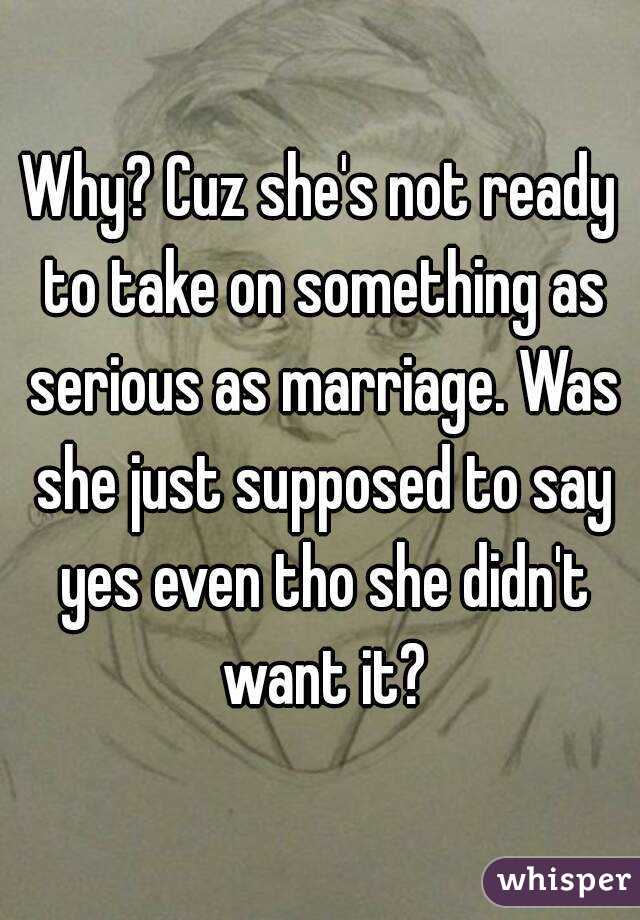 Why? Cuz she's not ready to take on something as serious as marriage. Was she just supposed to say yes even tho she didn't want it?