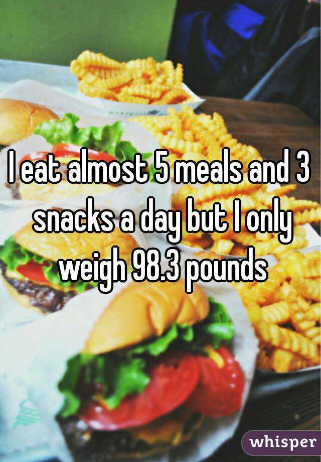I eat almost 5 meals and 3 snacks a day but I only weigh 98.3 pounds