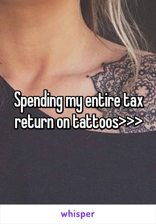 Spending my entire tax return on tattoos>>>