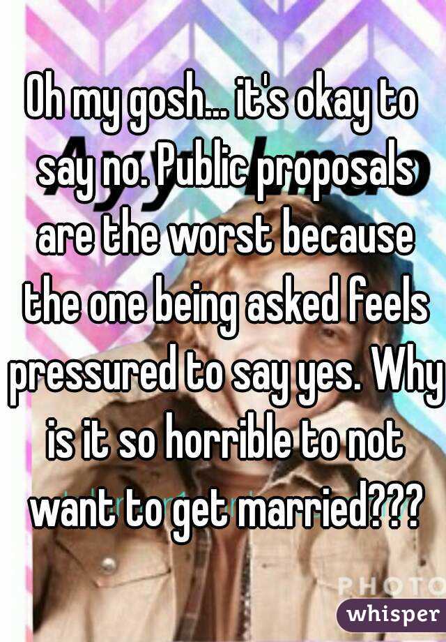 Oh my gosh... it's okay to say no. Public proposals are the worst because the one being asked feels pressured to say yes. Why is it so horrible to not want to get married???