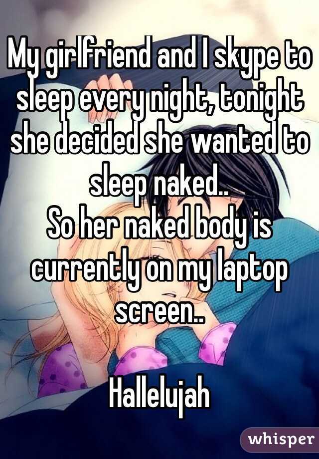 My girlfriend and I skype to sleep every night, tonight she decided she wanted to sleep naked.. 
So her naked body is currently on my laptop screen..

Hallelujah 
