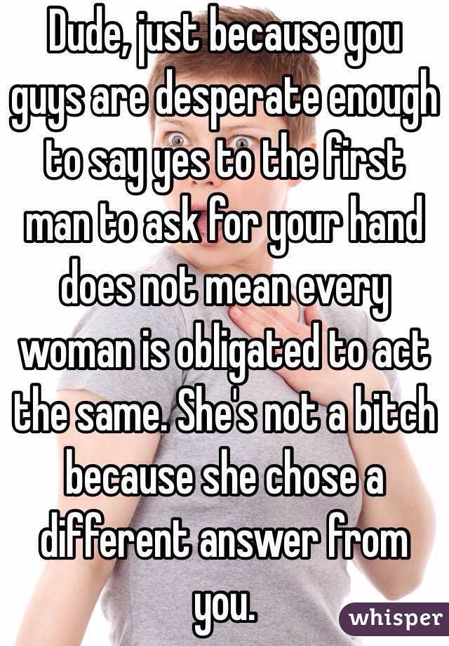 Dude, just because you guys are desperate enough to say yes to the first man to ask for your hand does not mean every woman is obligated to act the same. She's not a bitch because she chose a different answer from you. 