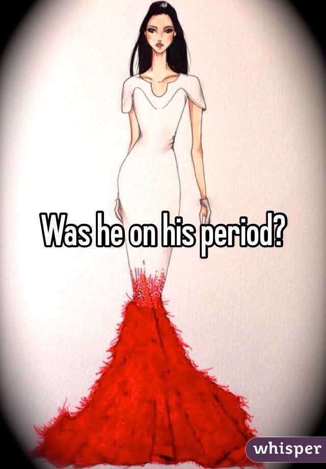 Was he on his period?