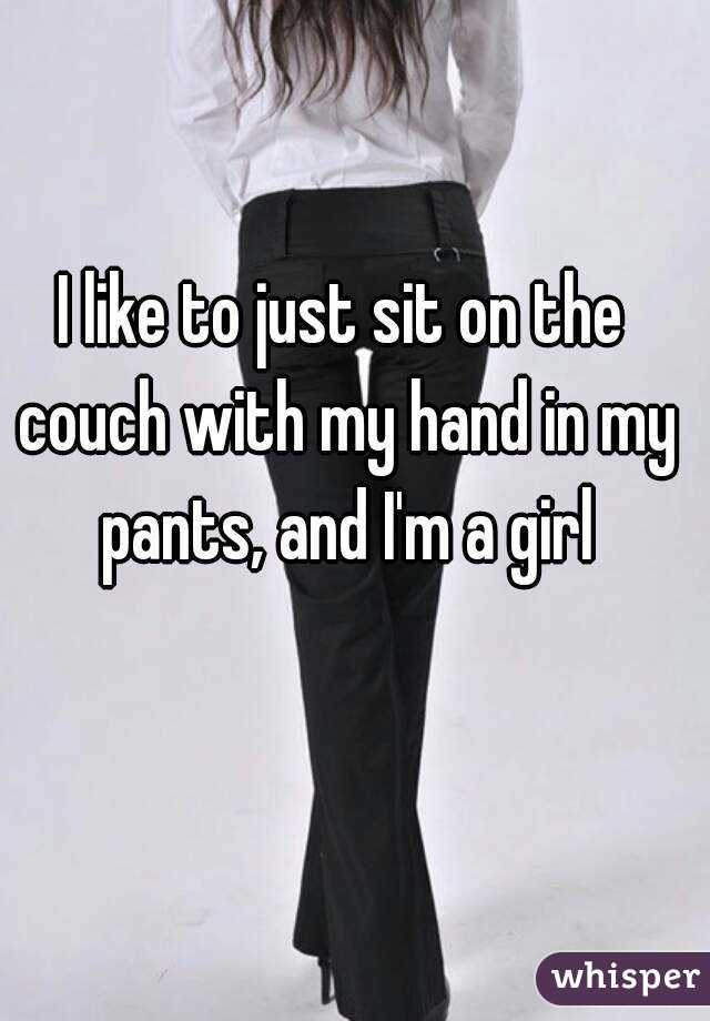 I like to just sit on the couch with my hand in my pants, and I'm a girl