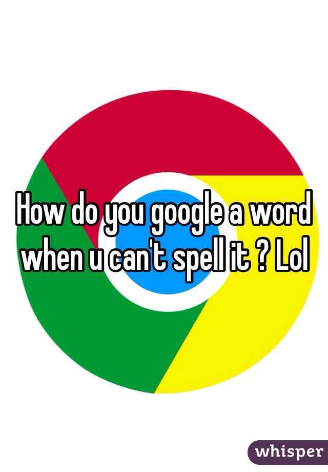 How do you google a word when u can't spell it ? Lol
