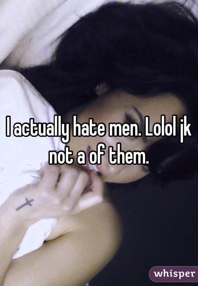 I actually hate men. Lolol jk not a of them. 