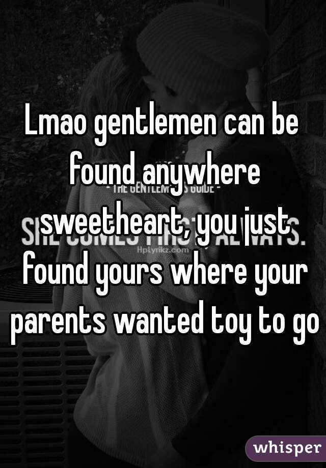 Lmao gentlemen can be found anywhere sweetheart, you just found yours where your parents wanted toy to go