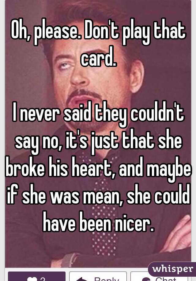 Oh, please. Don't play that card. 

I never said they couldn't say no, it's just that she broke his heart, and maybe if she was mean, she could have been nicer.