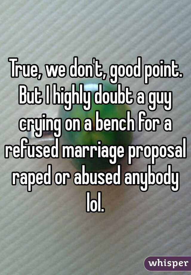 True, we don't, good point. But I highly doubt a guy crying on a bench for a refused marriage proposal raped or abused anybody lol. 