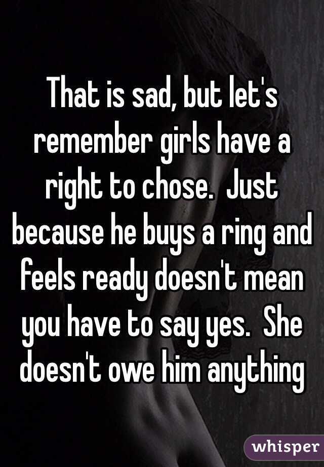 That is sad, but let's remember girls have a right to chose.  Just because he buys a ring and feels ready doesn't mean you have to say yes.  She doesn't owe him anything 